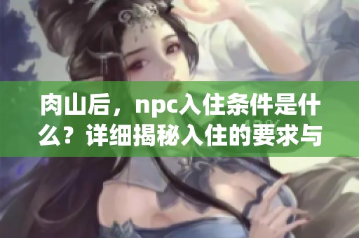 肉山后，npc入住条件是什么？详细揭秘入住的要求与步骤。