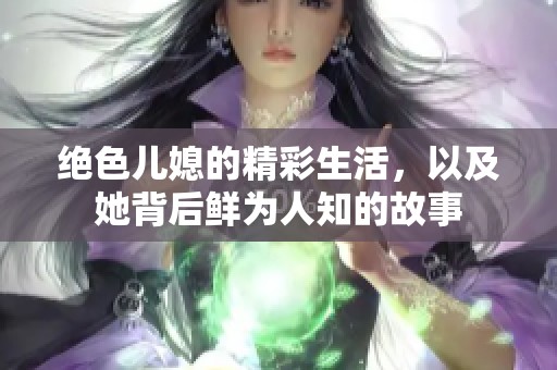 绝色儿媳的精彩生活，以及她背后鲜为人知的故事