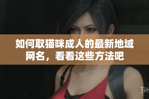 如何取猫咪**的最新地域网名，看看这些方法吧