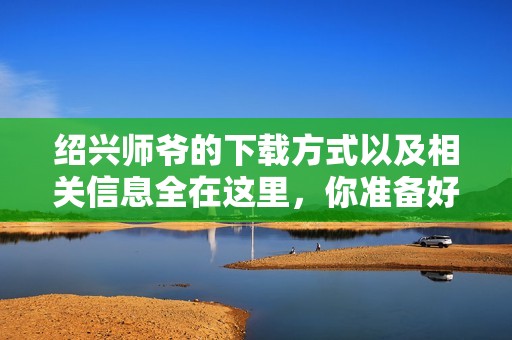 绍兴师爷的下载方式以及相关信息全在这里，你准备好获取了吗