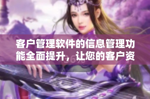客户管理软件的信息管理功能全面提升，让您的客户资源更高效整合和使用