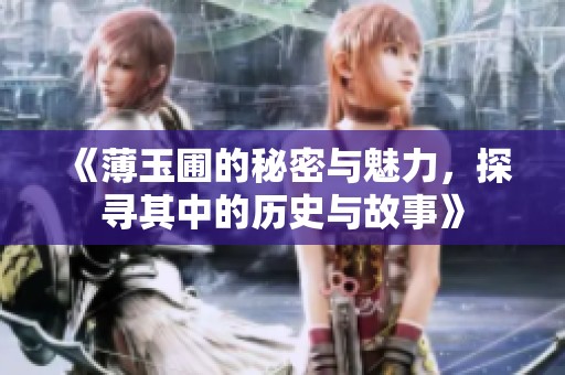 《薄玉圃的秘密与魅力，探寻其中的历史与故事》