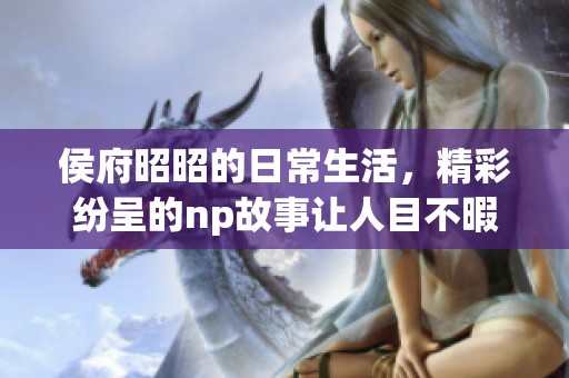 侯府昭昭的日常生活，精彩纷呈的np故事让人目不暇接