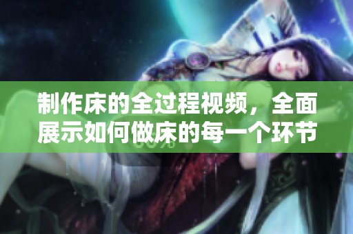 制作床的全过程视频，全面展示如何做床的每一个环节和细节。