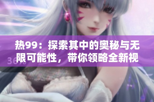 热99：探索其中的奥秘与无限可能性，带你领略全新视野