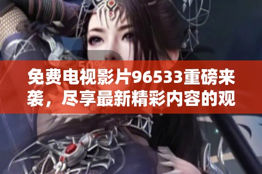 免费电视影片96533重磅来袭，尽享最新精彩内容的观看体验