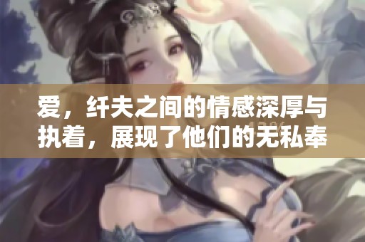 爱，纤夫之间的情感深厚与执着，展现了他们的无私奉献和坚韧精神