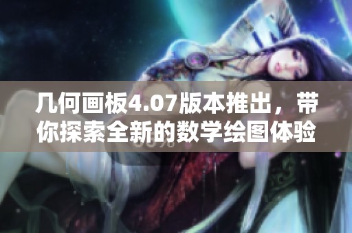 几何画板4.07版本推出，带你探索全新的数学绘图体验