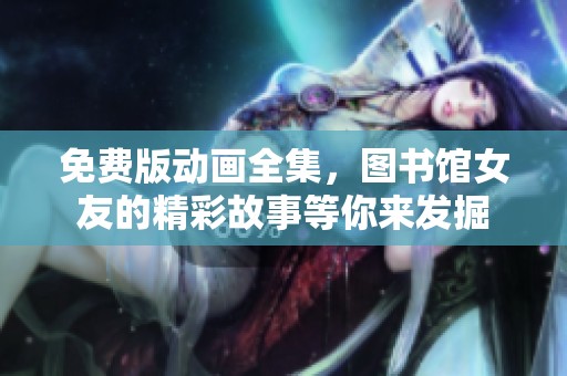 免费版动画全集，图书馆女友的精彩故事等你来发掘