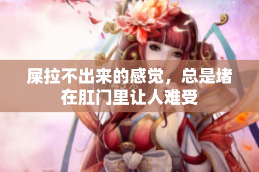 屎拉不出来的感觉，总是堵在肛门里让人难受