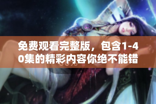 免费观看完整版，包含1-40集的精彩内容你绝不能错过