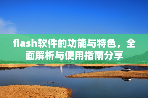 fiash软件的功能与特色，全面解析与使用指南分享