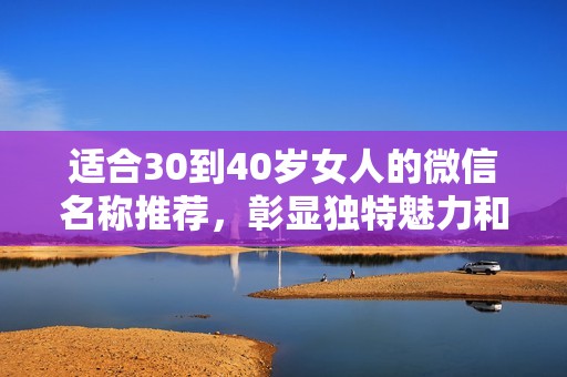 适合30到40岁女人的微信名称推荐，彰显独特魅力和个性风格