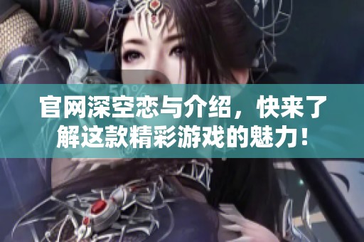 官网深空恋与介绍，快来了解这款精彩游戏的魅力！