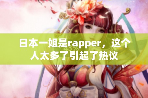 日本一姐是rapper，这个人太多了引起了热议
