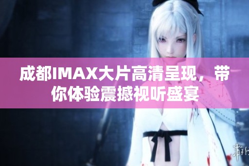 成都IMAX大片高清呈现，带你体验震撼视听盛宴