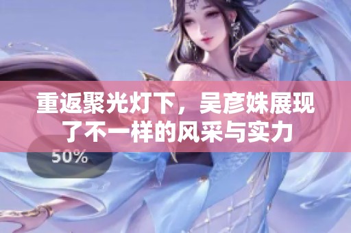 重返聚光灯下，吴彦姝展现了不一样的风采与实力
