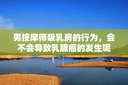男按摩师吸乳房的行为，会不会导致乳腺癌的发生呢