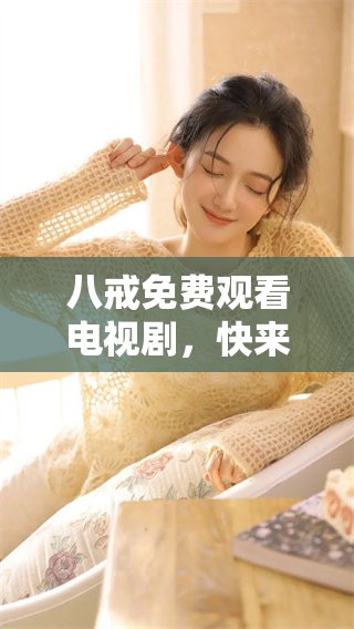 八戒免费观看电视剧，快来探索精彩的电视节目大全吧