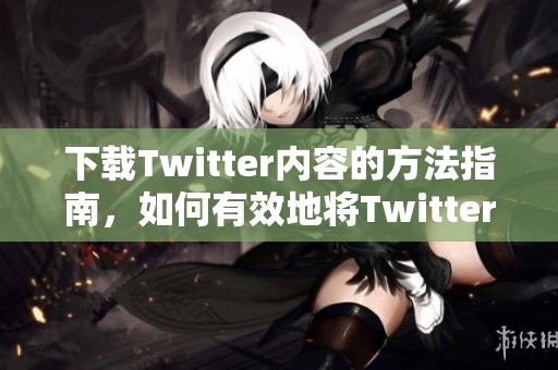 下载Twitter内容的方法指南，如何有效地将Twitter上的信息下载到本地