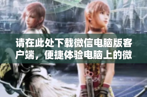 请在此处下载微信电脑版客户端，便捷体验电脑上的微信功能