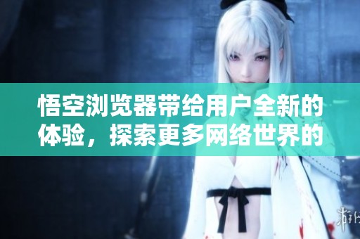 悟空浏览器带给用户全新的体验，探索更多网络世界的精彩内容