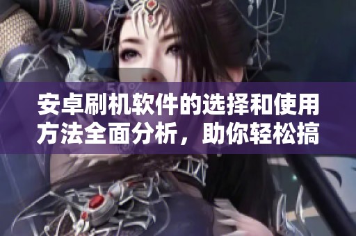 安卓刷机软件的选择和使用方法全面分析，助你轻松搞定刷机难题