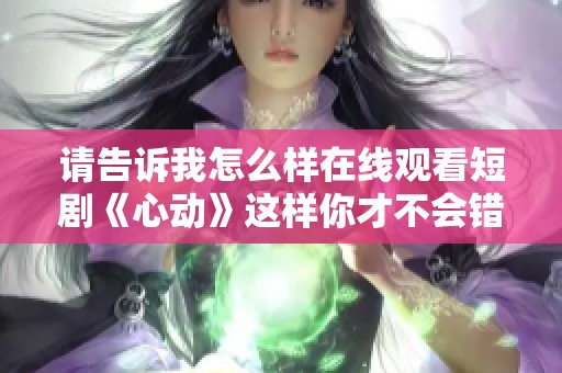 请告诉我怎么样在线观看短剧《心动》这样你才不会错过精彩内容