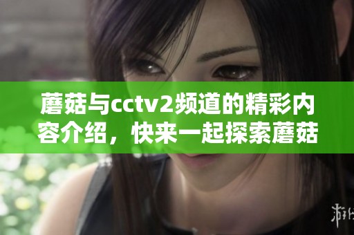 蘑菇与cctv2频道的精彩内容介绍，快来一起探索蘑菇的奇妙世界吧