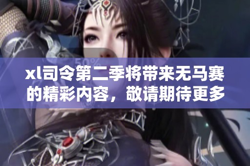 xl司令第二季将带来无马赛的精彩内容，敬请期待更多惊喜！