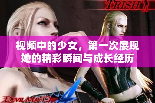 视频中的少女，第一次展现她的精彩瞬间与成长经历