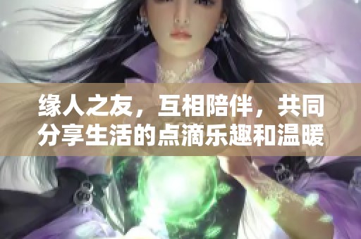 缘人之友，互相陪伴，共同分享生活的点滴乐趣和温暖