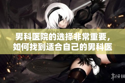 男科医院的选择非常重要，如何找到适合自己的男科医院呢