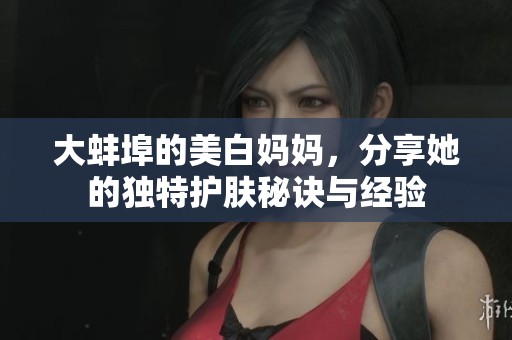 大蚌埠的美白妈妈，分享她的独特护肤秘诀与经验