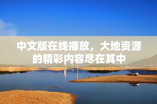 中文版在线播放，大地资源的精彩内容尽在其中
