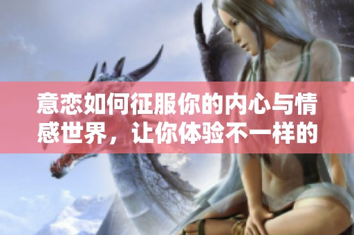 意恋如何征服你的内心与情感世界，让你体验不一样的心动感觉