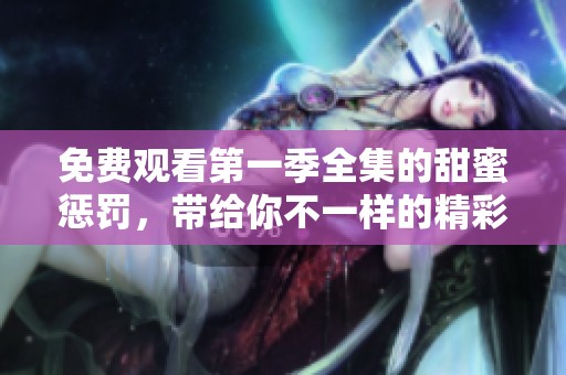 免费观看第一季全集的甜蜜惩罚，带给你不一样的精彩体验