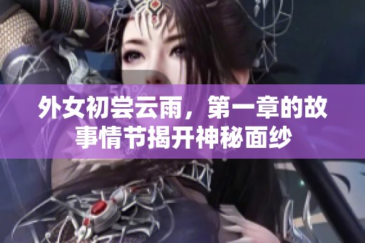 外女初尝云雨，第一章的故事情节揭开神秘面纱