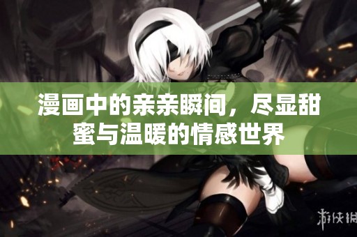 漫画中的亲亲瞬间，尽显甜蜜与温暖的情感世界