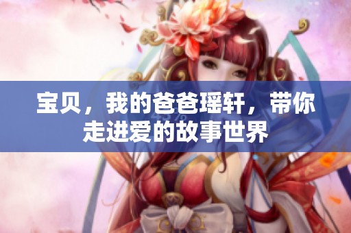 宝贝，我的爸爸瑶轩，带你走进爱的故事世界