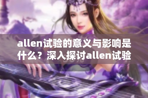 allen试验的意义与影响是什么？深入探讨allen试验的相关内容与应用。