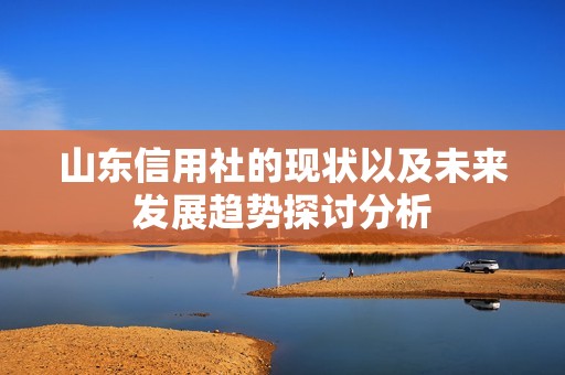 山东信用社的现状以及未来发展趋势探讨分析