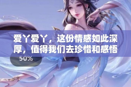 爱丫爱丫，这份情感如此深厚，值得我们去珍惜和感悟