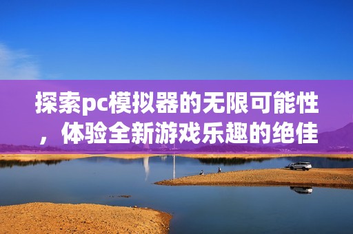 探索pc模拟器的无限可能性，体验全新游戏乐趣的绝佳选择