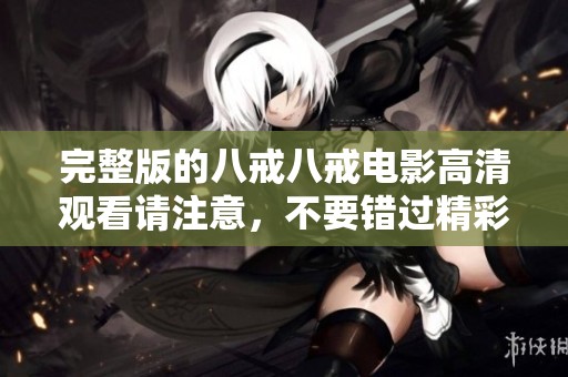 完整版的八戒八戒电影高清观看请注意，不要错过精彩内容！