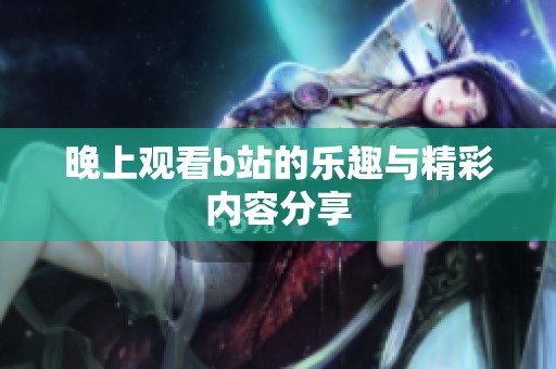 晚上观看b站的乐趣与精彩内容分享