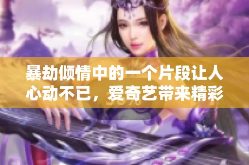 暴劫倾情中的一个片段让人心动不已，爱奇艺带来精彩重温。