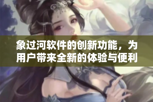 象过河软件的创新功能，为用户带来全新的体验与便利