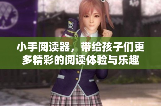 小手阅读器，带给孩子们更多精彩的阅读体验与乐趣
