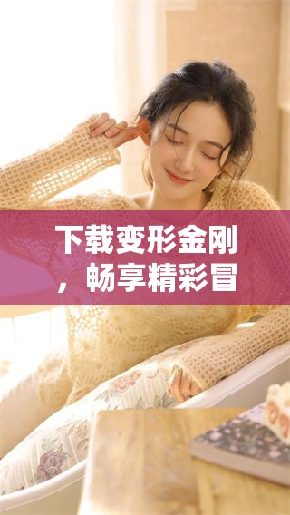 下载变形金刚，畅享精彩冒险世界的新体验